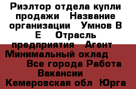 Риэлтор отдела купли-продажи › Название организации ­ Умнов В.Е. › Отрасль предприятия ­ Агент › Минимальный оклад ­ 60 000 - Все города Работа » Вакансии   . Кемеровская обл.,Юрга г.